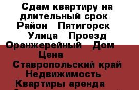 Сдам квартиру на длительный срок › Район ­ Пятигорск › Улица ­ Проезд Оранжерейный › Дом ­ 9 › Цена ­ 10 000 - Ставропольский край Недвижимость » Квартиры аренда   . Ставропольский край